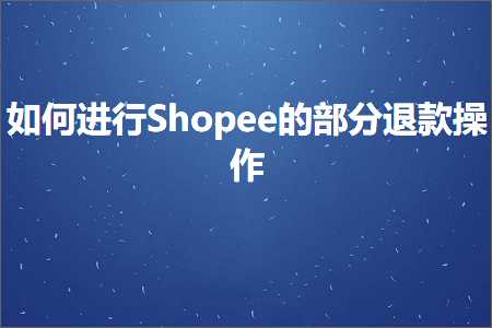 跨境电商知识:如何进行Shopee的部分退款操作+